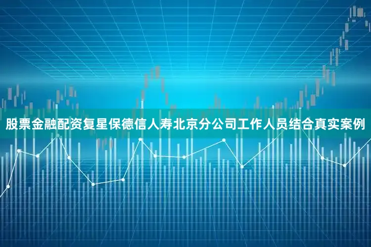 股票金融配资复星保德信人寿北京分公司工作人员结合真实案例