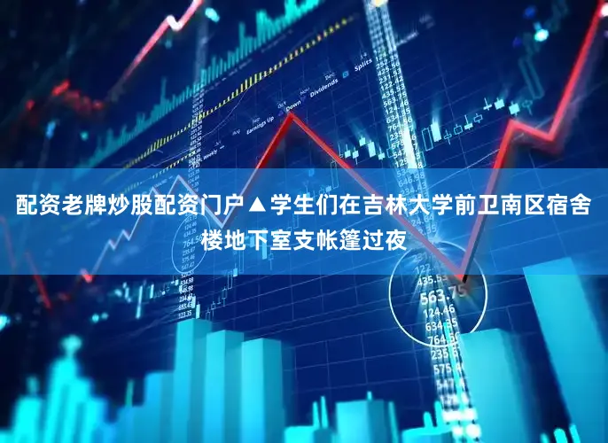 配资老牌炒股配资门户▲学生们在吉林大学前卫南区宿舍楼地下室支帐篷过夜