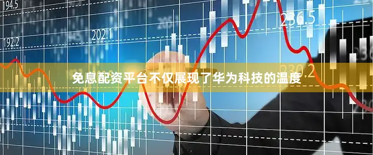免息配资平台不仅展现了华为科技的温度