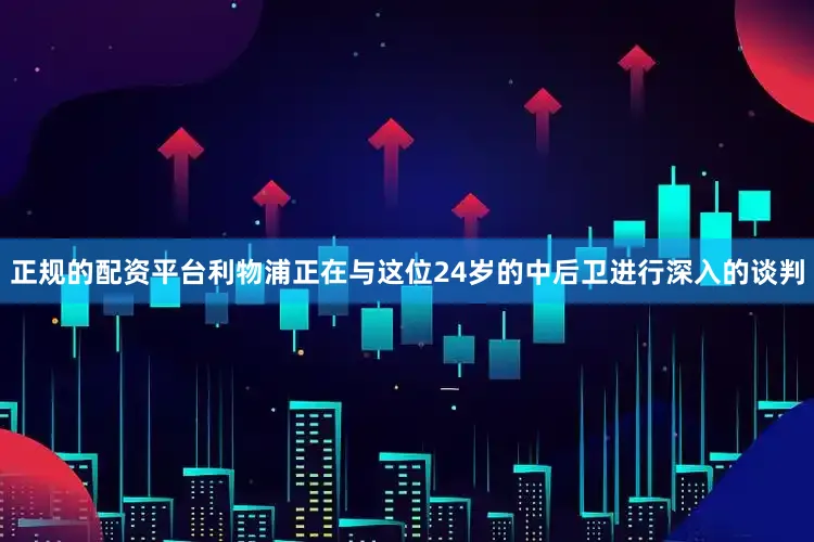 正规的配资平台利物浦正在与这位24岁的中后卫进行深入的谈判