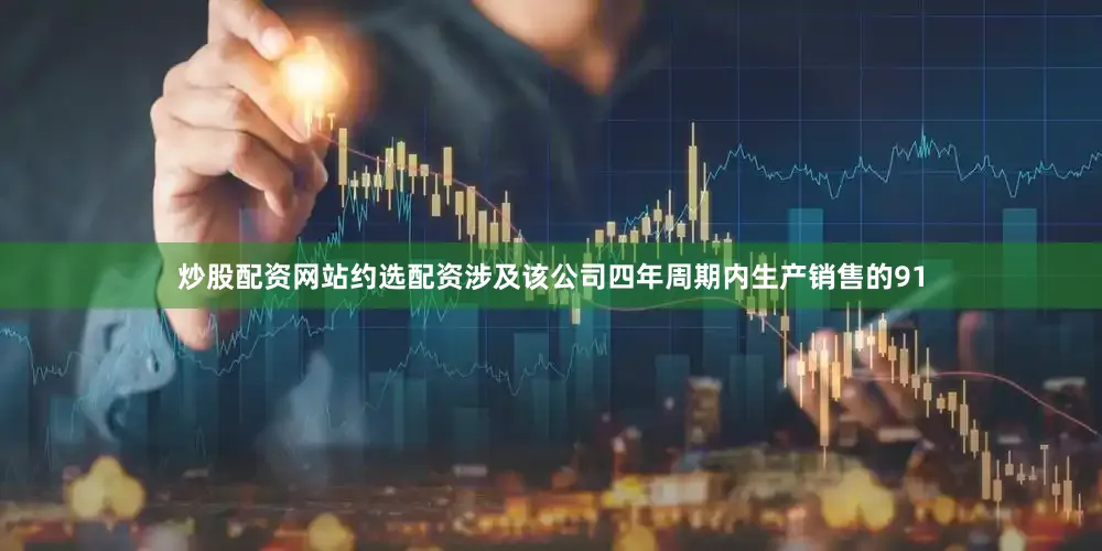 炒股配资网站约选配资涉及该公司四年周期内生产销售的91