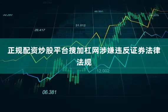 正规配资炒股平台搜加杠网涉嫌违反证券法律法规