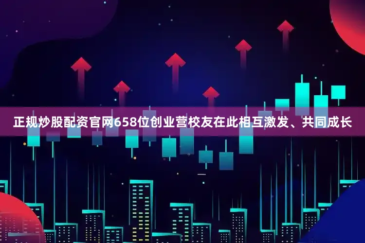 正规炒股配资官网658位创业营校友在此相互激发、共同成长