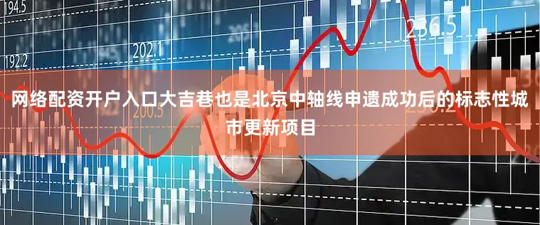 网络配资开户入口大吉巷也是北京中轴线申遗成功后的标志性城市更新项目