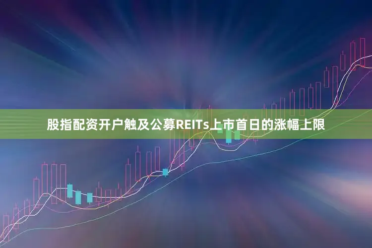 股指配资开户触及公募REITs上市首日的涨幅上限
