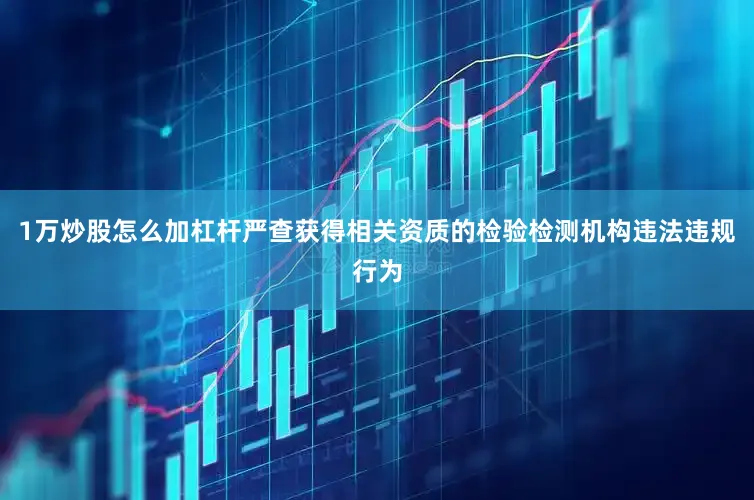 1万炒股怎么加杠杆严查获得相关资质的检验检测机构违法违规行为