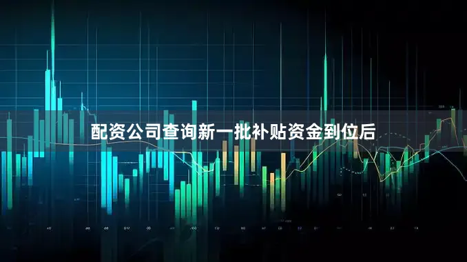 配资公司查询新一批补贴资金到位后