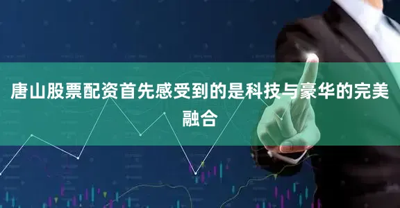 唐山股票配资首先感受到的是科技与豪华的完美融合