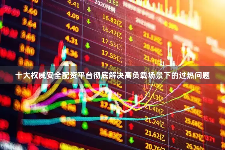 十大权威安全配资平台彻底解决高负载场景下的过热问题