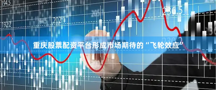 重庆股票配资平台形成市场期待的“飞轮效应”