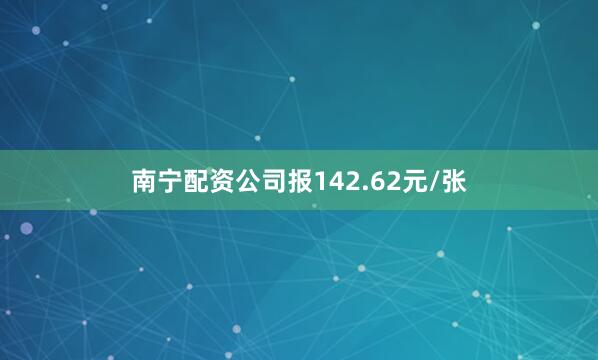 南宁配资公司报142.62元/张