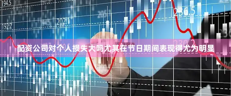 配资公司对个人损失大吗尤其在节日期间表现得尤为明显