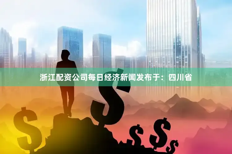 浙江配资公司每日经济新闻发布于：四川省