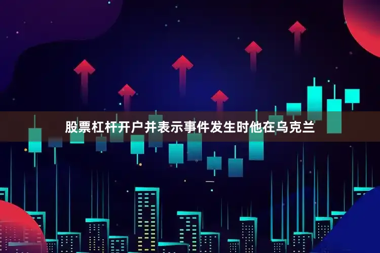 股票杠杆开户并表示事件发生时他在乌克兰